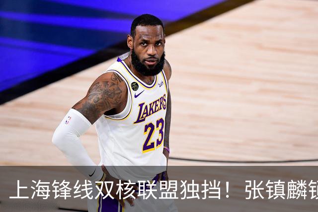 上海锋线双核联盟独挡！张镇麟锁死小外攻守齐爆，李弘权万金油！