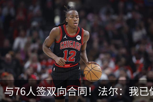 与76人签双向合同！法尔：我已做好准备 会抓住这次绝佳机会