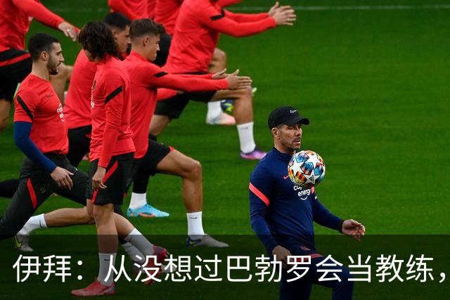 伊拜：从没想过巴勃罗会当教练，如今成西乙最佳之一