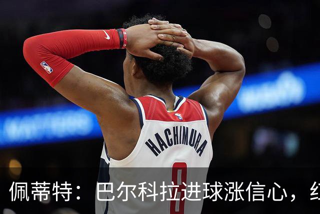 佩蒂特：巴尔科拉进球涨信心，红军仍需争位