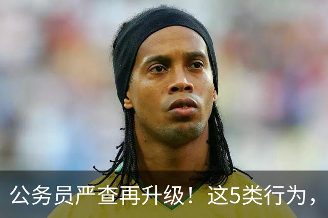 公务员严查再升级！这5类行为，纳入纪检跟踪监管名单！