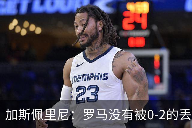 加斯佩里尼：罗马没有被0-2的丢球击垮，在最后传射时还需更精准
