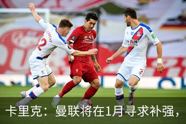 卡里克：曼联将在1月寻求补强，防线改造是未来一年重点