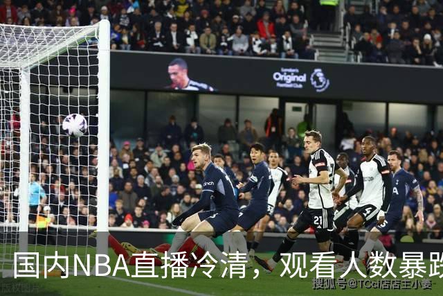国内NBA直播冷清，观看人数暴跌70%？不是没人看了，而是路人盘流失，流量结构彻底变了