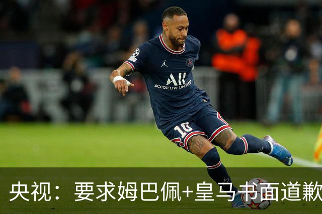 央视：要求姆巴佩+皇马书面道歉，否则免谈！中国足协已严正交涉