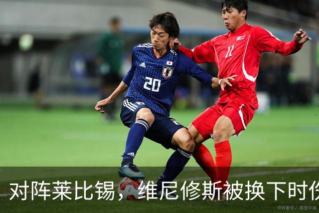 对阵莱比锡，维尼修斯被换下时伤心离场