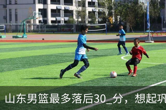 山东男篮最多落后30 分，想起巩晓彬名言：看你们打球真是一种痛苦