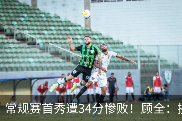 常规赛首秀遭34分惨败！顾全：换了身份考虑东西更多 心态发生变化