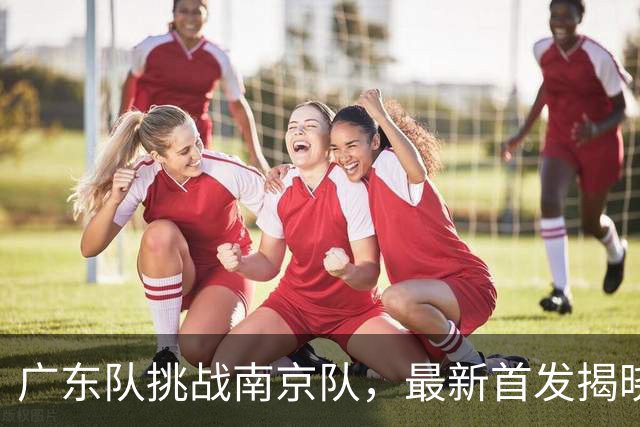 广东队挑战南京队，最新首发揭晓，杜润旺要带队大胜宏远