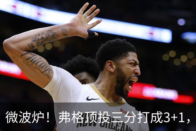 微波炉！弗格顶投三分打成3+1，下一回合又干拔三分命中