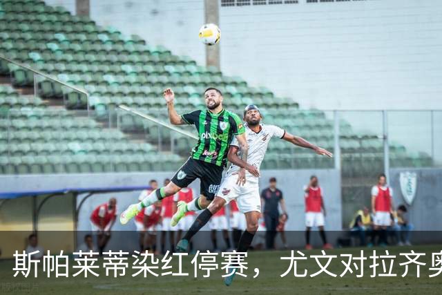 斯帕莱蒂染红停赛，尤文对拉齐奥只能坐看台