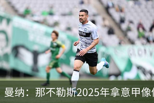 曼纳：那不勒斯2025年拿意甲像做梦，这样的经历无法复制