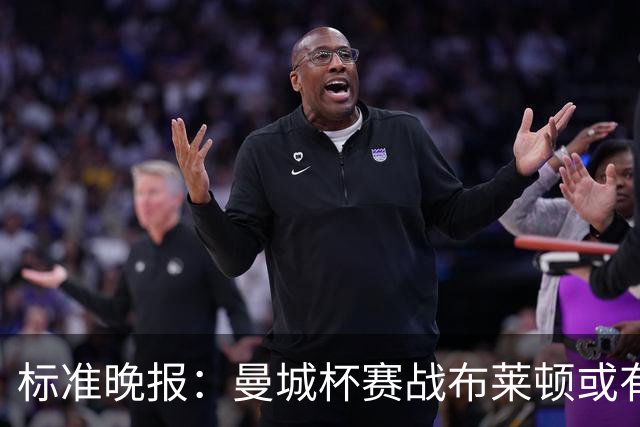 标准晚报：曼城杯赛战布莱顿或有轮换，但哈兰德可能还会首发