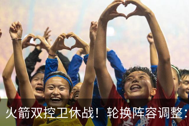火箭双控卫休战！轮换阵容调整：10人变8人，5新人配3老将，合力击落老鹰