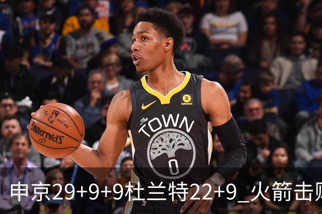 申京29+9+9杜兰特22+9 火箭击败老鹰4连胜