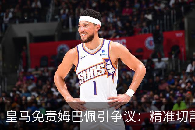 皇马免责姆巴佩引争议：精准切割商业风险与情感