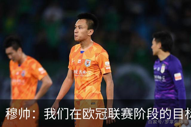 穆帅：我们在欧冠联赛阶段的目标是出线和进前八