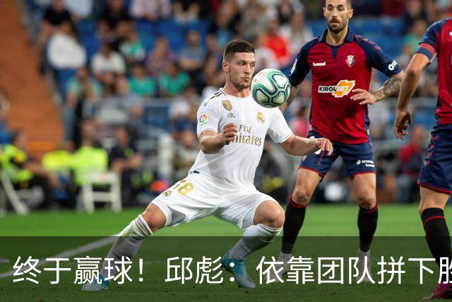 终于赢球！邱彪：依靠团队拼下胜利 希望国内的年轻球员珍惜机会