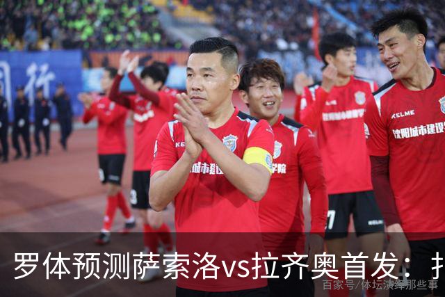 罗体预测萨索洛vs拉齐奥首发：扎卡尼、弗拉泰西出战
