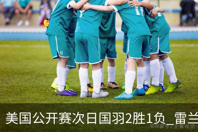 美国公开赛次日国羽2胜1负 雷兰曦晋级王正行出局