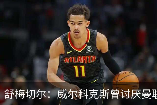 舒梅切尔：威尔科克斯曾讨厌曼联，为何如今却在曼联任职