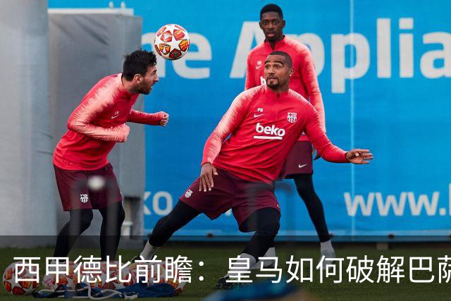西甲德比前瞻：皇马如何破解巴萨高位防线？