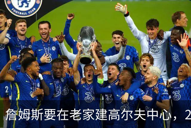 詹姆斯要在老家建高尔夫中心，2027年7月办邀请赛