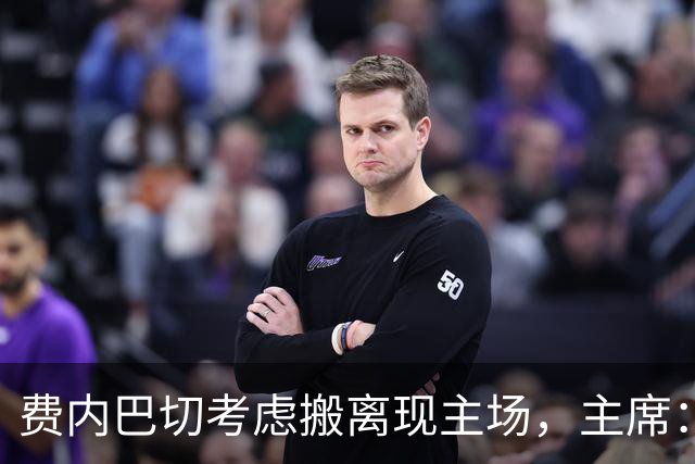 费内巴切考虑搬离现主场，主席：若符合俱乐部利益将提交会员大会