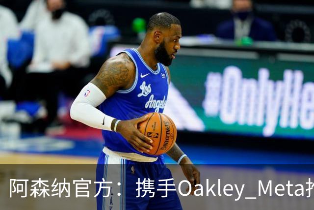 阿森纳官方：携手Oakley Meta推出全新影片《We Go Again》