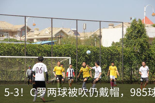 5-3！C罗两球被吹仍戴帽，985球里程碑，菲利克斯4助攻封神