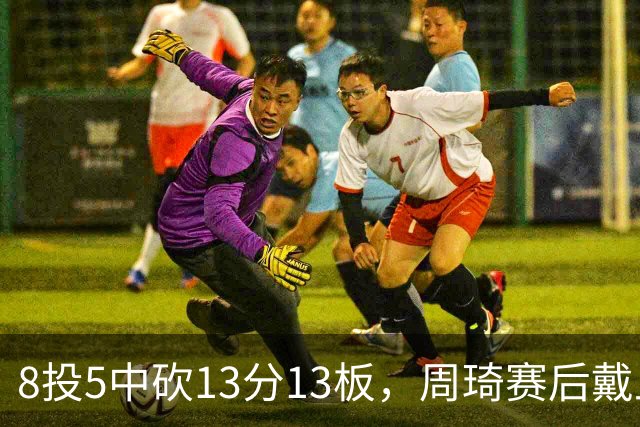 8投5中砍13分13板，周琦赛后戴上口罩：我感冒了