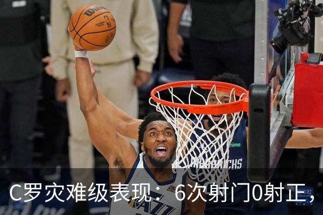 C罗灾难级表现：6次射门0射正，罚丢点球，空门不进让人不敢相信
