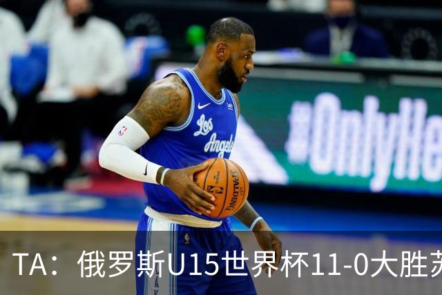TA：俄罗斯U15世界杯11-0大胜苏丹，主帅盼成年队早日解禁