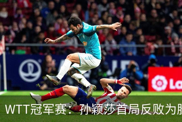 WTT冠军赛：孙颖莎首局反败为胜！7-9连得4分，申裕斌0-1落后！